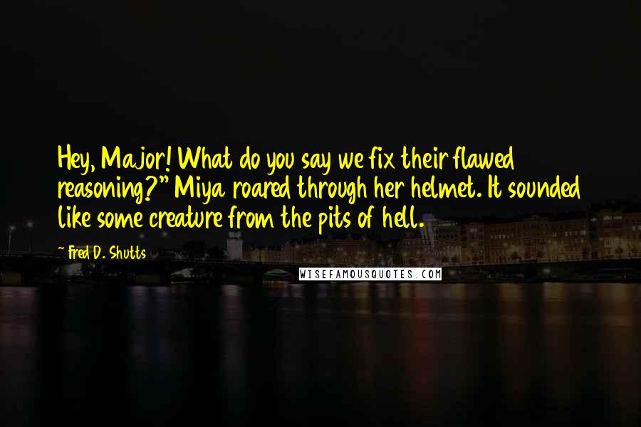 Fred D. Shutts Quotes: Hey, Major! What do you say we fix their flawed reasoning?" Miya roared through her helmet. It sounded like some creature from the pits of hell.