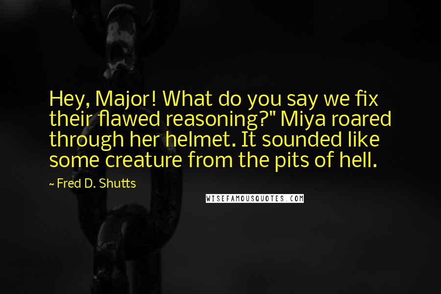 Fred D. Shutts Quotes: Hey, Major! What do you say we fix their flawed reasoning?" Miya roared through her helmet. It sounded like some creature from the pits of hell.