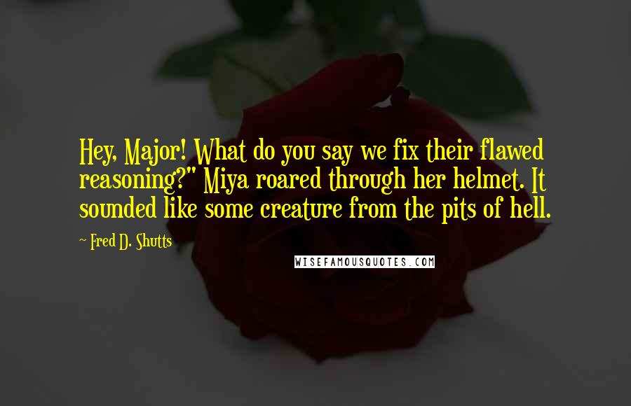 Fred D. Shutts Quotes: Hey, Major! What do you say we fix their flawed reasoning?" Miya roared through her helmet. It sounded like some creature from the pits of hell.