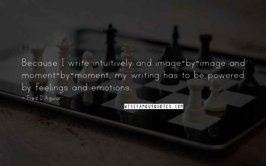 Fred D'Aguiar Quotes: Because I write intuitively and image-by-image and moment-by-moment, my writing has to be powered by feelings and emotions.