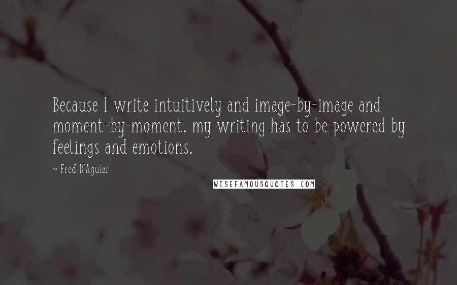 Fred D'Aguiar Quotes: Because I write intuitively and image-by-image and moment-by-moment, my writing has to be powered by feelings and emotions.