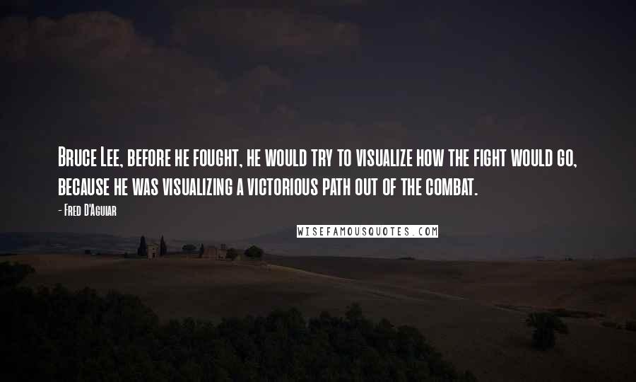 Fred D'Aguiar Quotes: Bruce Lee, before he fought, he would try to visualize how the fight would go, because he was visualizing a victorious path out of the combat.