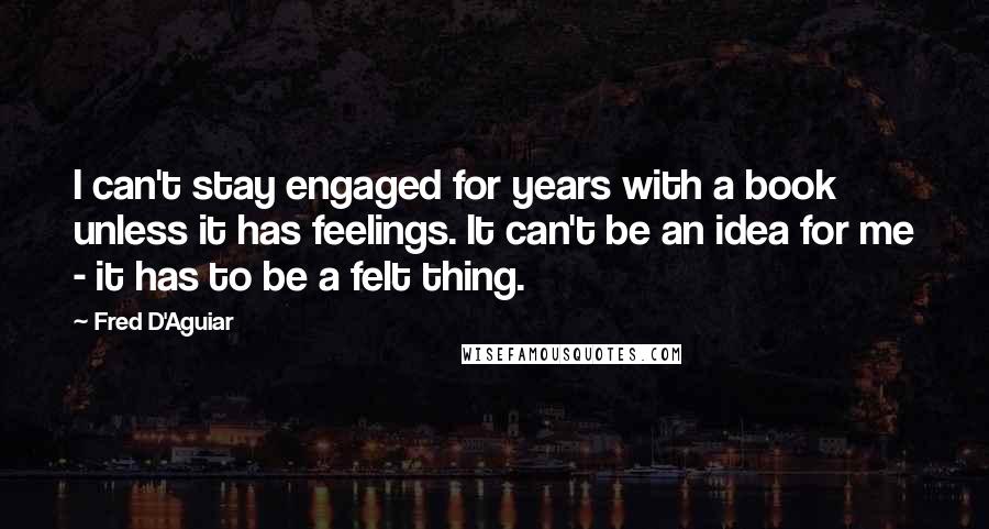 Fred D'Aguiar Quotes: I can't stay engaged for years with a book unless it has feelings. It can't be an idea for me - it has to be a felt thing.