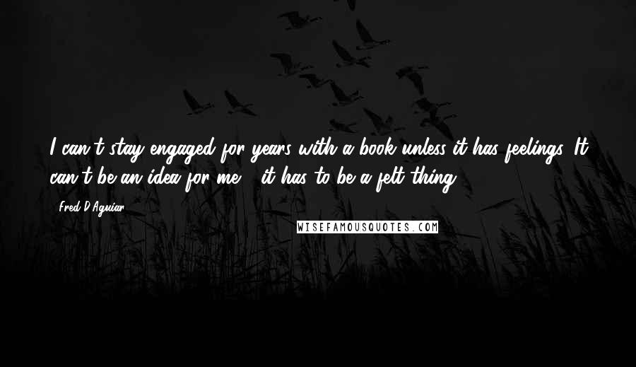 Fred D'Aguiar Quotes: I can't stay engaged for years with a book unless it has feelings. It can't be an idea for me - it has to be a felt thing.