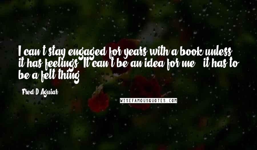 Fred D'Aguiar Quotes: I can't stay engaged for years with a book unless it has feelings. It can't be an idea for me - it has to be a felt thing.