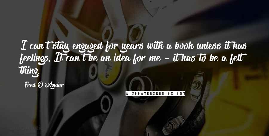 Fred D'Aguiar Quotes: I can't stay engaged for years with a book unless it has feelings. It can't be an idea for me - it has to be a felt thing.