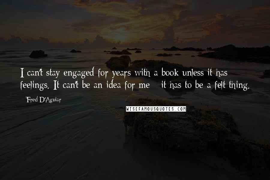 Fred D'Aguiar Quotes: I can't stay engaged for years with a book unless it has feelings. It can't be an idea for me - it has to be a felt thing.