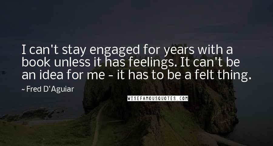 Fred D'Aguiar Quotes: I can't stay engaged for years with a book unless it has feelings. It can't be an idea for me - it has to be a felt thing.