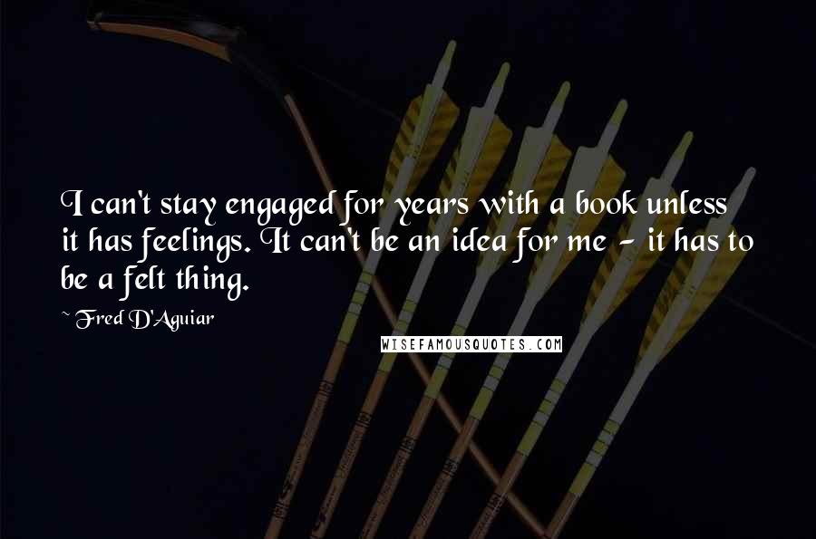 Fred D'Aguiar Quotes: I can't stay engaged for years with a book unless it has feelings. It can't be an idea for me - it has to be a felt thing.