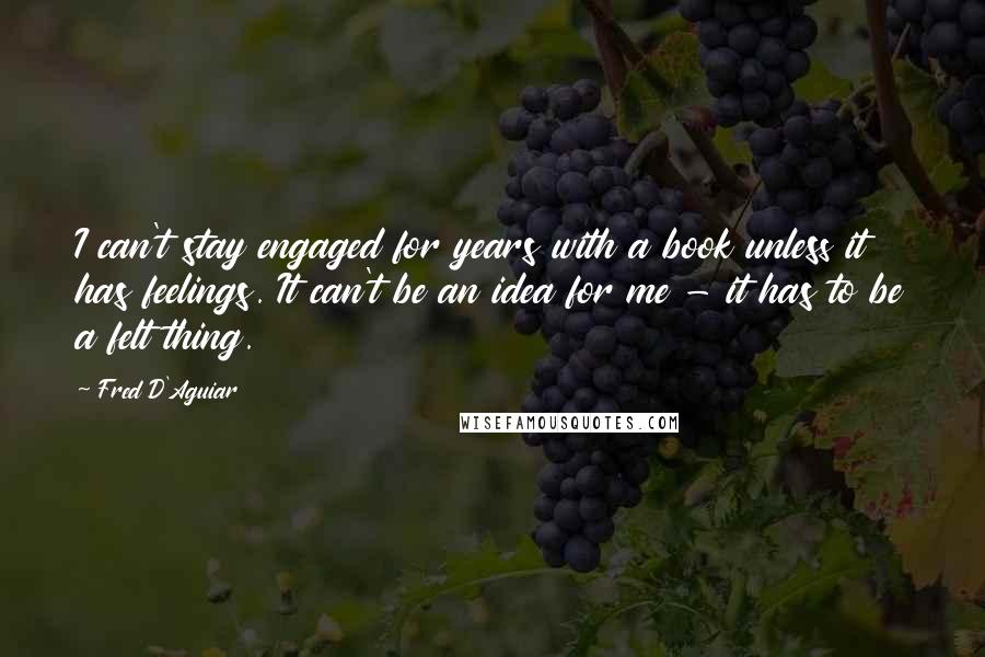 Fred D'Aguiar Quotes: I can't stay engaged for years with a book unless it has feelings. It can't be an idea for me - it has to be a felt thing.