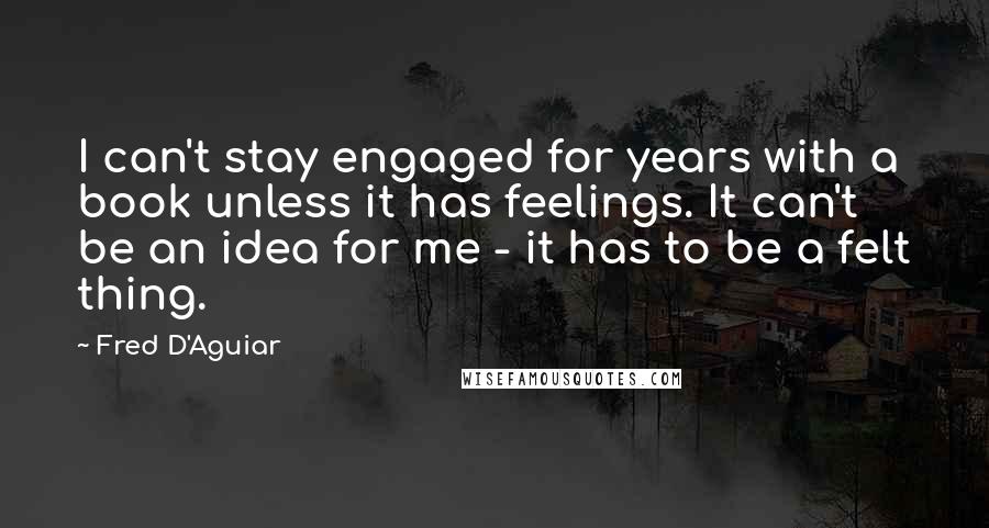 Fred D'Aguiar Quotes: I can't stay engaged for years with a book unless it has feelings. It can't be an idea for me - it has to be a felt thing.