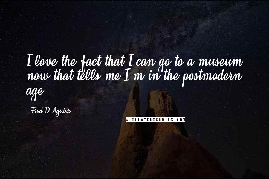 Fred D'Aguiar Quotes: I love the fact that I can go to a museum now that tells me I'm in the postmodern age.