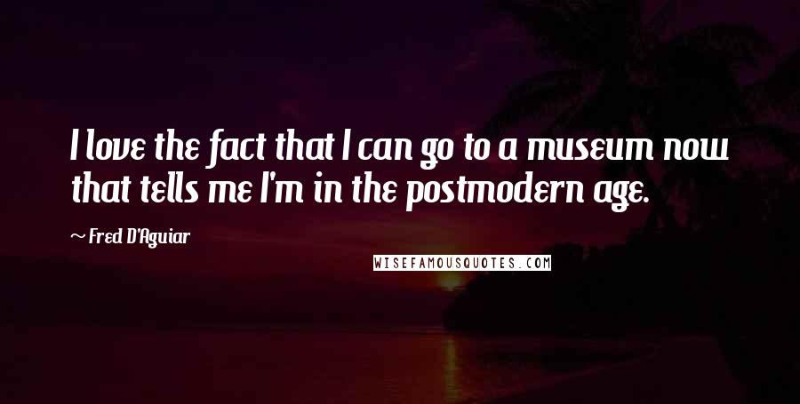 Fred D'Aguiar Quotes: I love the fact that I can go to a museum now that tells me I'm in the postmodern age.