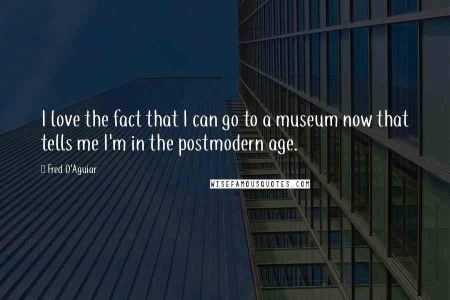 Fred D'Aguiar Quotes: I love the fact that I can go to a museum now that tells me I'm in the postmodern age.