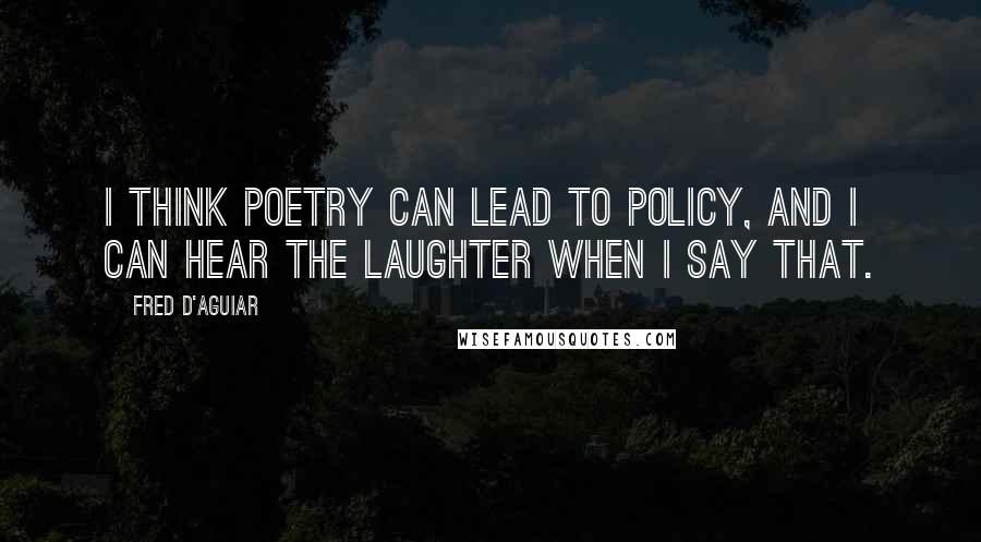 Fred D'Aguiar Quotes: I think poetry can lead to policy, and I can hear the laughter when I say that.