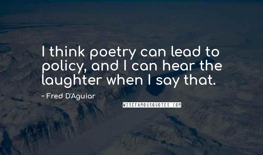 Fred D'Aguiar Quotes: I think poetry can lead to policy, and I can hear the laughter when I say that.