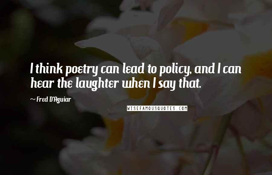 Fred D'Aguiar Quotes: I think poetry can lead to policy, and I can hear the laughter when I say that.