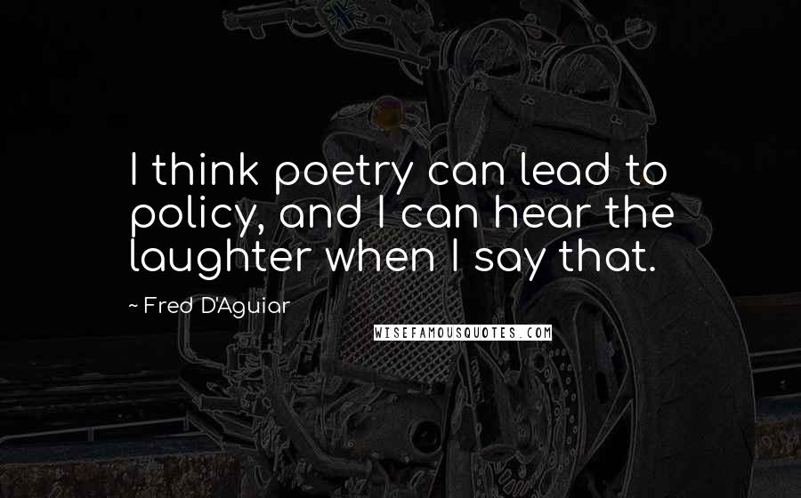 Fred D'Aguiar Quotes: I think poetry can lead to policy, and I can hear the laughter when I say that.