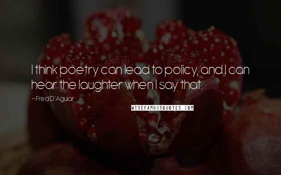 Fred D'Aguiar Quotes: I think poetry can lead to policy, and I can hear the laughter when I say that.