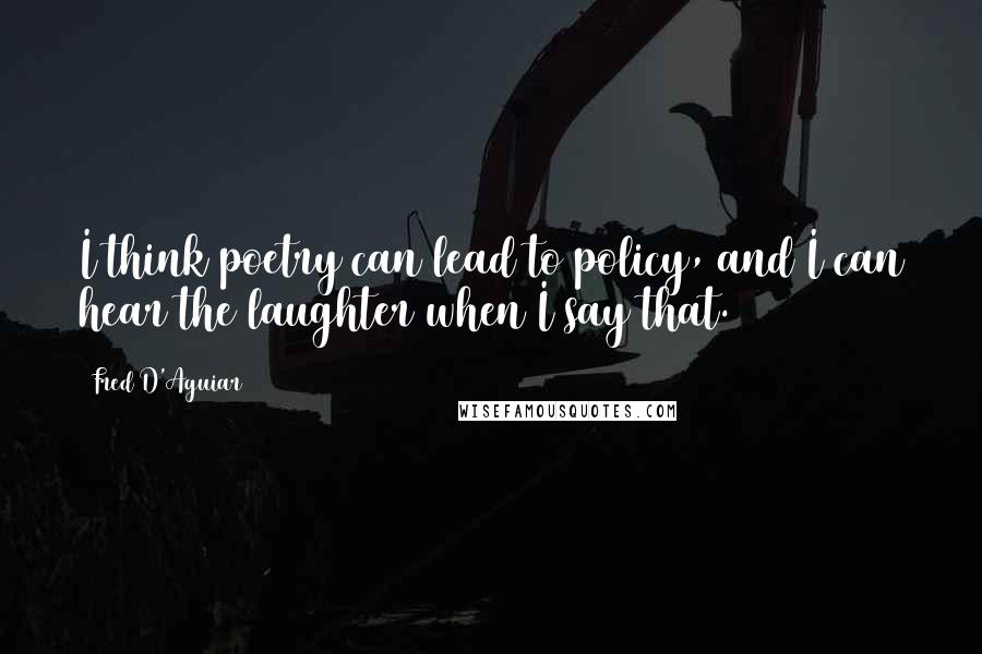 Fred D'Aguiar Quotes: I think poetry can lead to policy, and I can hear the laughter when I say that.