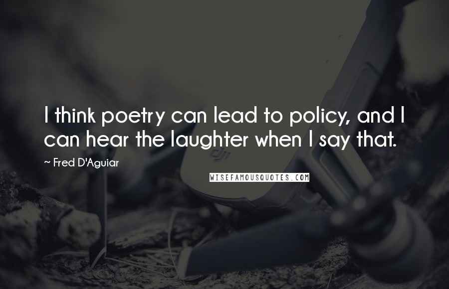 Fred D'Aguiar Quotes: I think poetry can lead to policy, and I can hear the laughter when I say that.