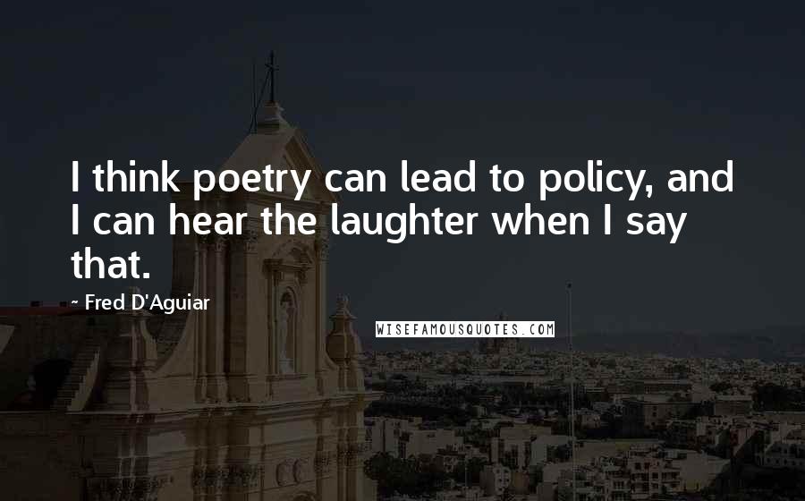 Fred D'Aguiar Quotes: I think poetry can lead to policy, and I can hear the laughter when I say that.