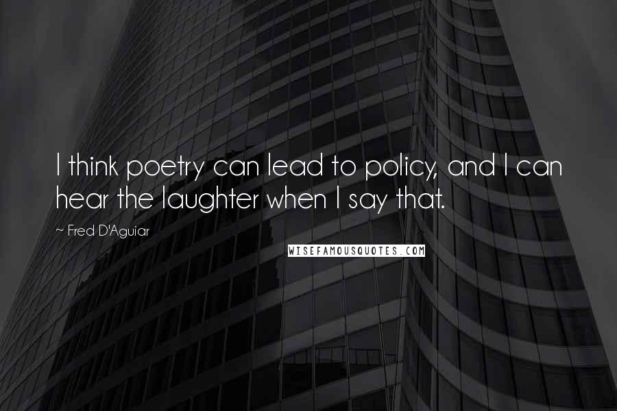 Fred D'Aguiar Quotes: I think poetry can lead to policy, and I can hear the laughter when I say that.