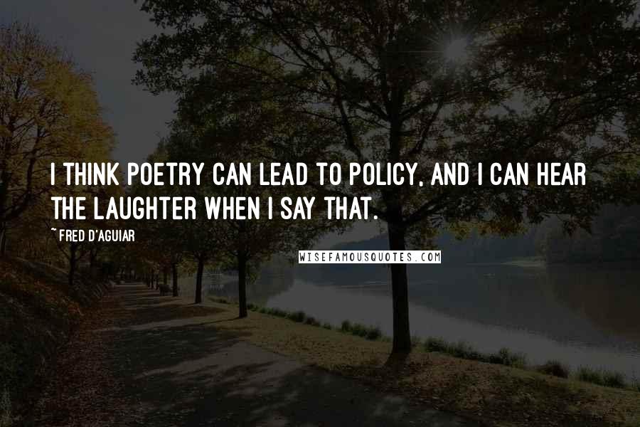 Fred D'Aguiar Quotes: I think poetry can lead to policy, and I can hear the laughter when I say that.