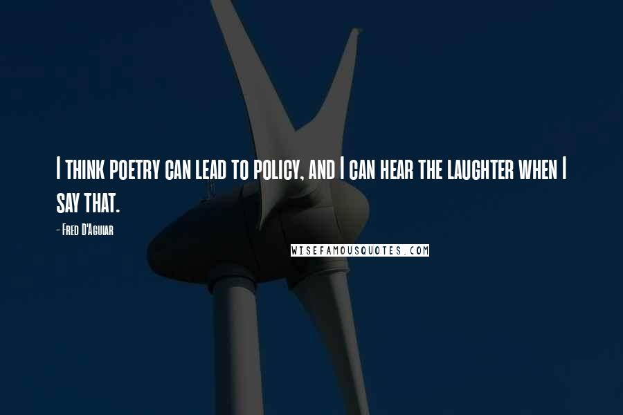 Fred D'Aguiar Quotes: I think poetry can lead to policy, and I can hear the laughter when I say that.
