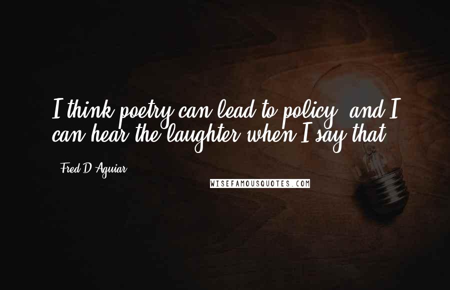 Fred D'Aguiar Quotes: I think poetry can lead to policy, and I can hear the laughter when I say that.