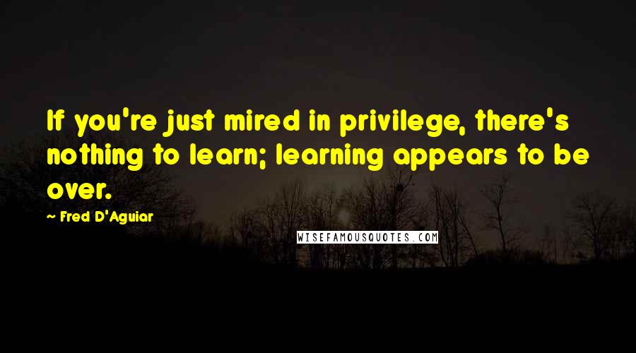 Fred D'Aguiar Quotes: If you're just mired in privilege, there's nothing to learn; learning appears to be over.