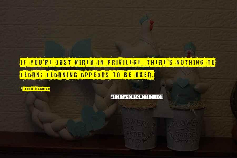 Fred D'Aguiar Quotes: If you're just mired in privilege, there's nothing to learn; learning appears to be over.