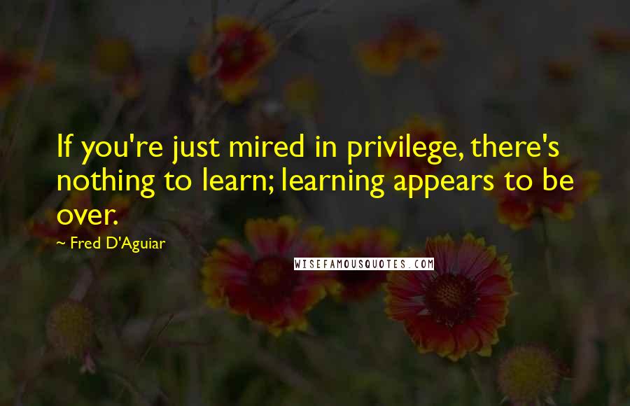 Fred D'Aguiar Quotes: If you're just mired in privilege, there's nothing to learn; learning appears to be over.