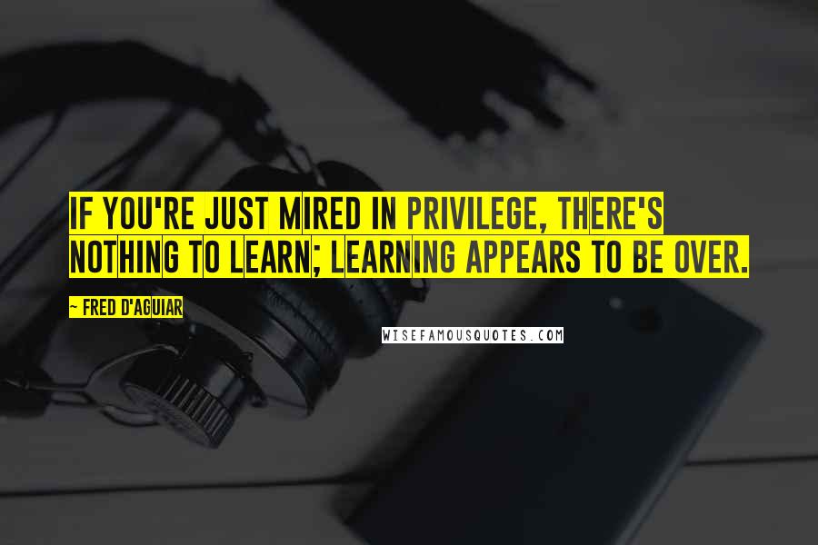 Fred D'Aguiar Quotes: If you're just mired in privilege, there's nothing to learn; learning appears to be over.