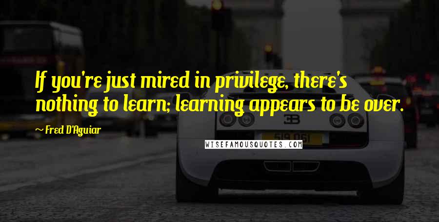 Fred D'Aguiar Quotes: If you're just mired in privilege, there's nothing to learn; learning appears to be over.