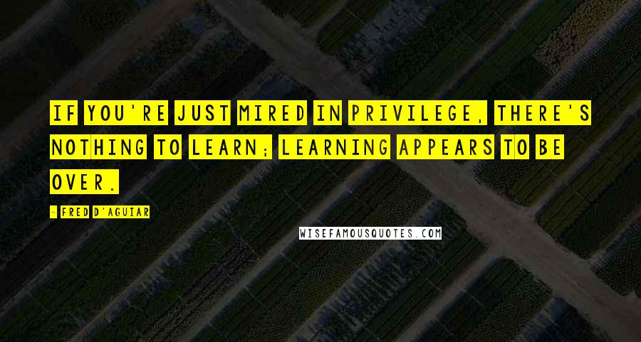 Fred D'Aguiar Quotes: If you're just mired in privilege, there's nothing to learn; learning appears to be over.