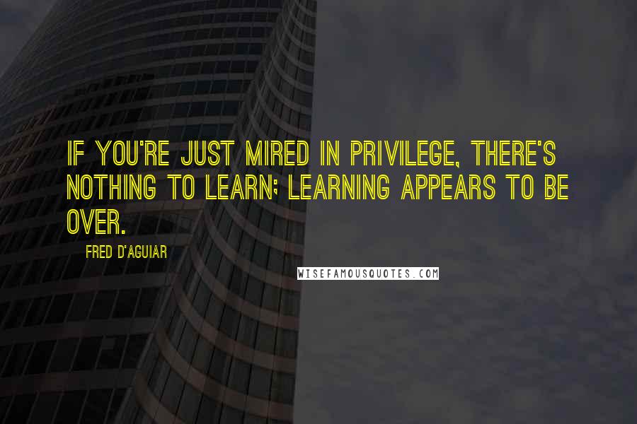 Fred D'Aguiar Quotes: If you're just mired in privilege, there's nothing to learn; learning appears to be over.