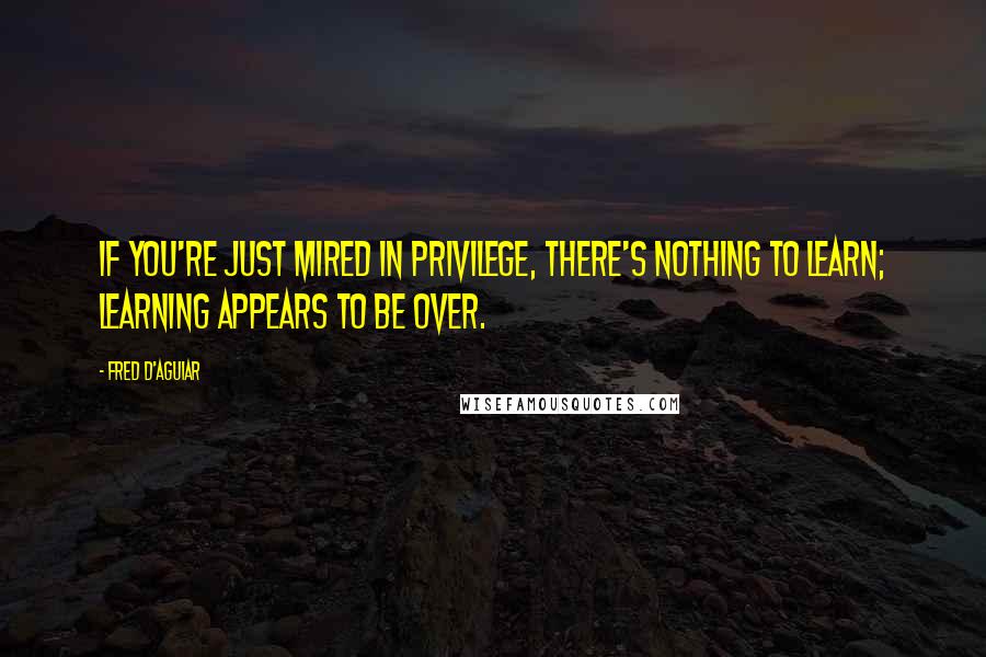 Fred D'Aguiar Quotes: If you're just mired in privilege, there's nothing to learn; learning appears to be over.