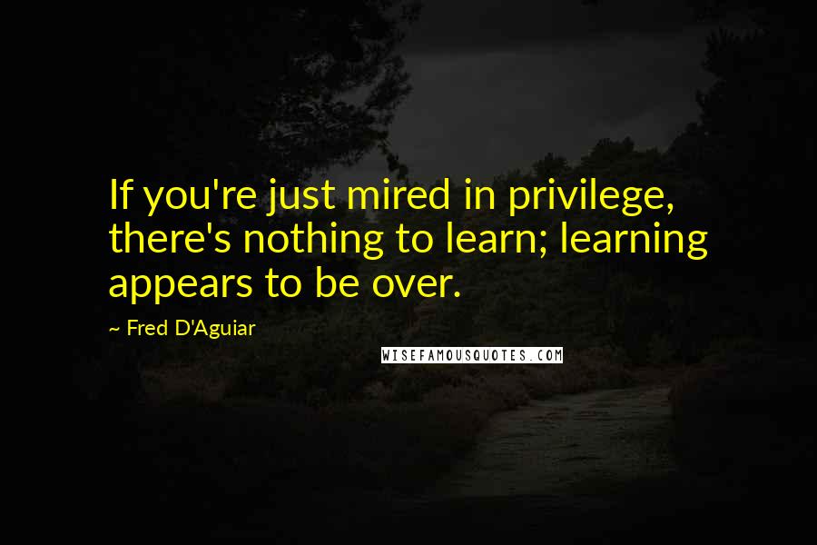 Fred D'Aguiar Quotes: If you're just mired in privilege, there's nothing to learn; learning appears to be over.