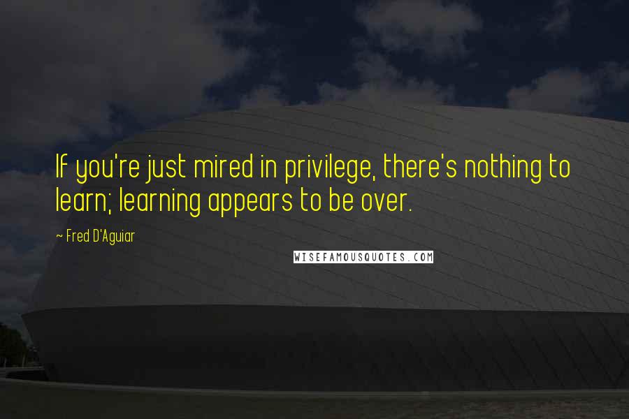 Fred D'Aguiar Quotes: If you're just mired in privilege, there's nothing to learn; learning appears to be over.