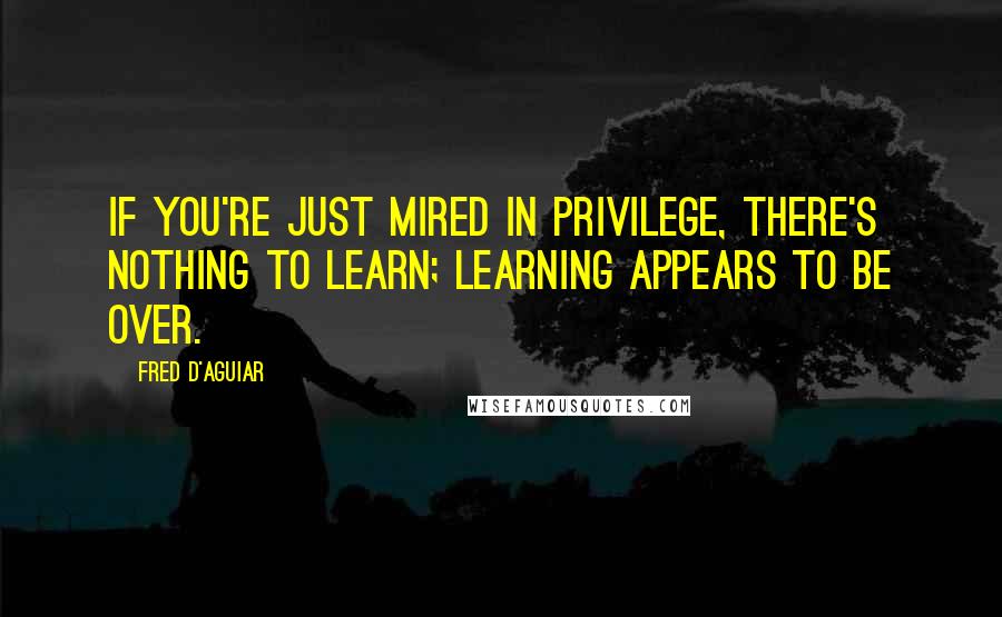 Fred D'Aguiar Quotes: If you're just mired in privilege, there's nothing to learn; learning appears to be over.