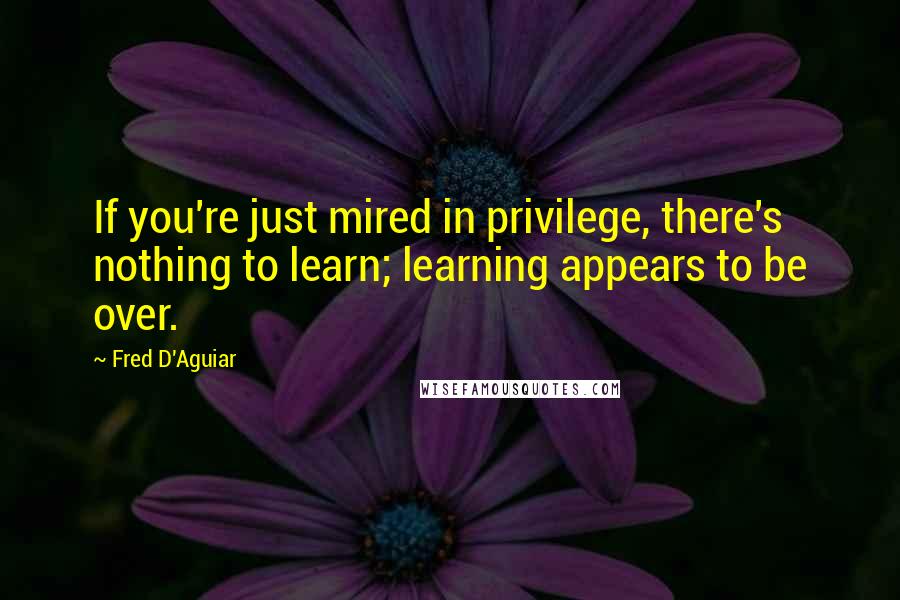 Fred D'Aguiar Quotes: If you're just mired in privilege, there's nothing to learn; learning appears to be over.