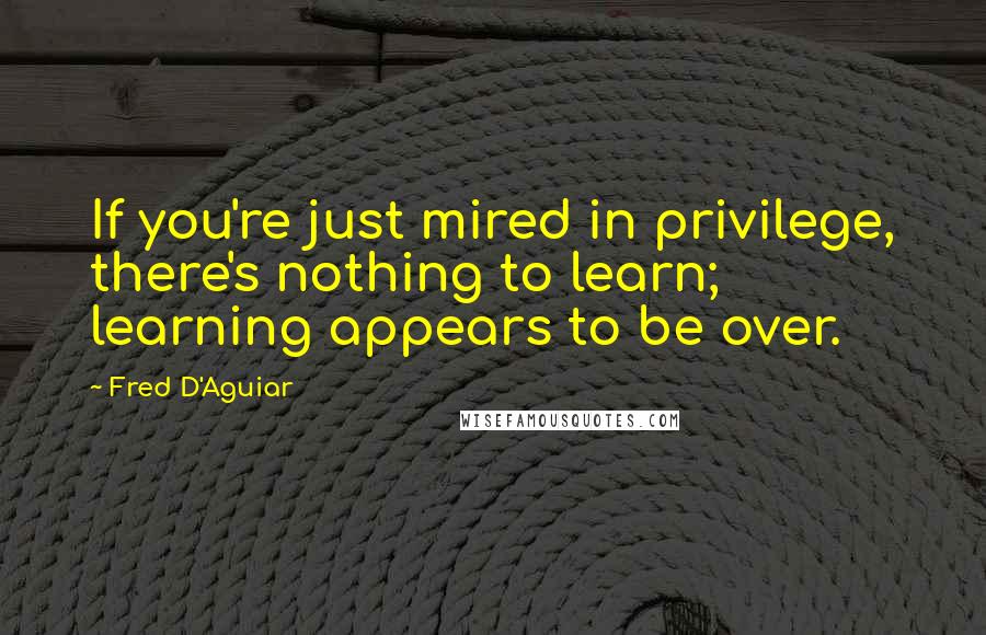 Fred D'Aguiar Quotes: If you're just mired in privilege, there's nothing to learn; learning appears to be over.
