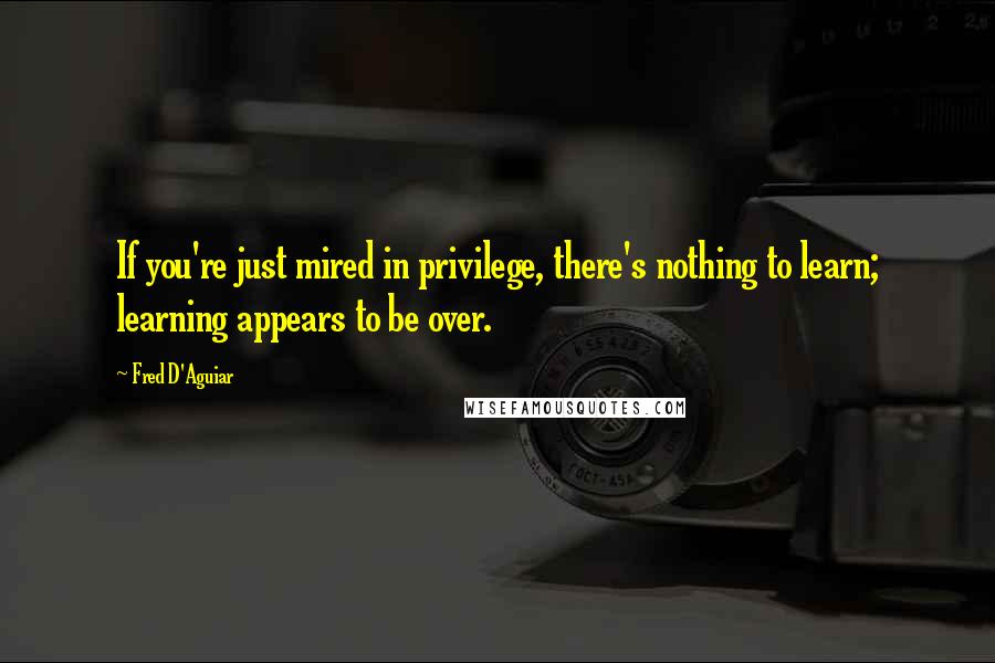 Fred D'Aguiar Quotes: If you're just mired in privilege, there's nothing to learn; learning appears to be over.