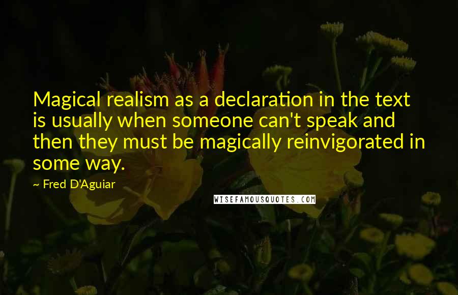 Fred D'Aguiar Quotes: Magical realism as a declaration in the text is usually when someone can't speak and then they must be magically reinvigorated in some way.
