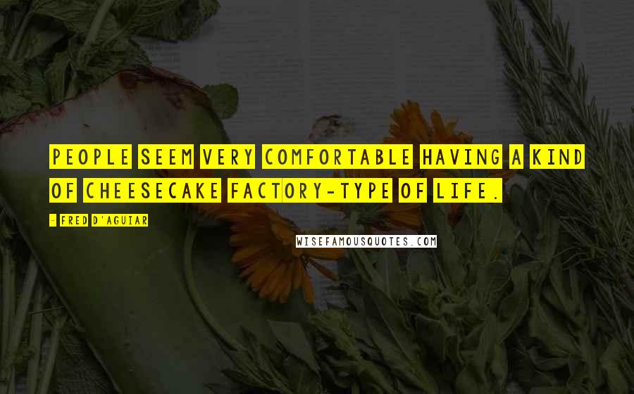 Fred D'Aguiar Quotes: People seem very comfortable having a kind of Cheesecake Factory-type of life.