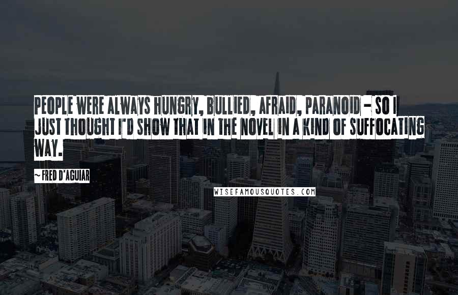 Fred D'Aguiar Quotes: People were always hungry, bullied, afraid, paranoid - so I just thought I'd show that in the novel in a kind of suffocating way.