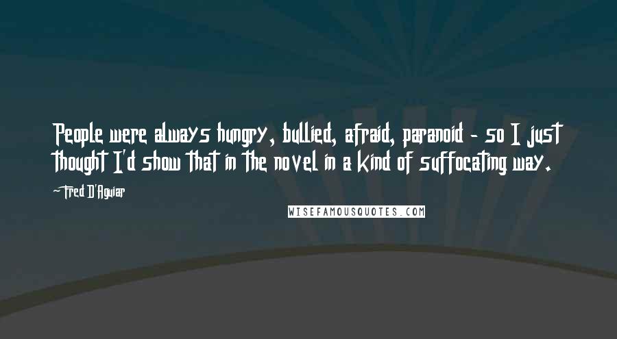Fred D'Aguiar Quotes: People were always hungry, bullied, afraid, paranoid - so I just thought I'd show that in the novel in a kind of suffocating way.