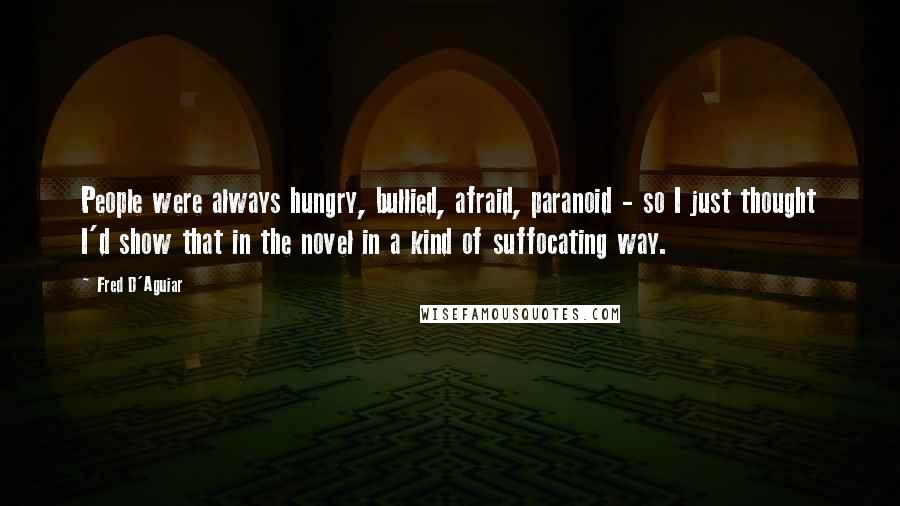 Fred D'Aguiar Quotes: People were always hungry, bullied, afraid, paranoid - so I just thought I'd show that in the novel in a kind of suffocating way.