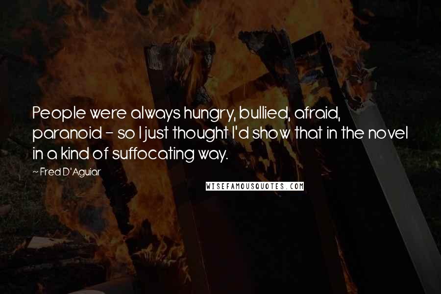 Fred D'Aguiar Quotes: People were always hungry, bullied, afraid, paranoid - so I just thought I'd show that in the novel in a kind of suffocating way.